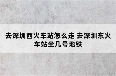 去深圳西火车站怎么走 去深圳东火车站坐几号地铁